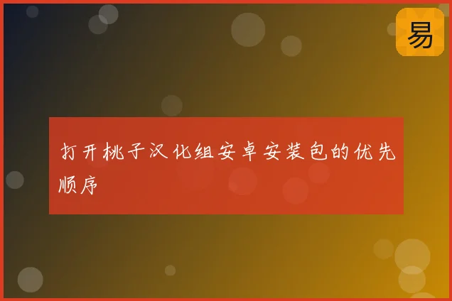 打开桃子汉化组安卓安装包的优先顺序
