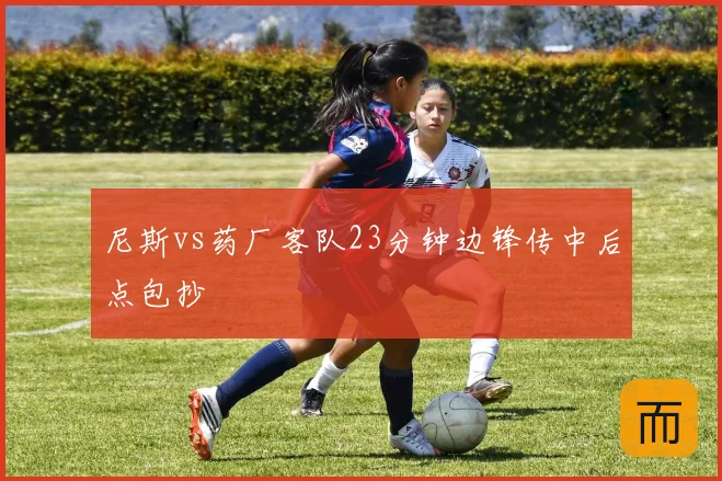 尼斯vs药厂客队23分钟边锋传中后点包抄