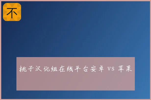 桃子汉化组在线平台安卓 vs 苹果